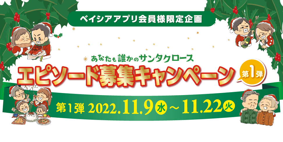 ベイシアアプリ会員様限定企画 ベイシアのハッピークリスマスあなたも誰かのサンタクロース エピソード募集キャンペーン 第1弾 2022年11月9日（水）〜11月22日（火）クリスマスにまつわるエピソードを大募集！  