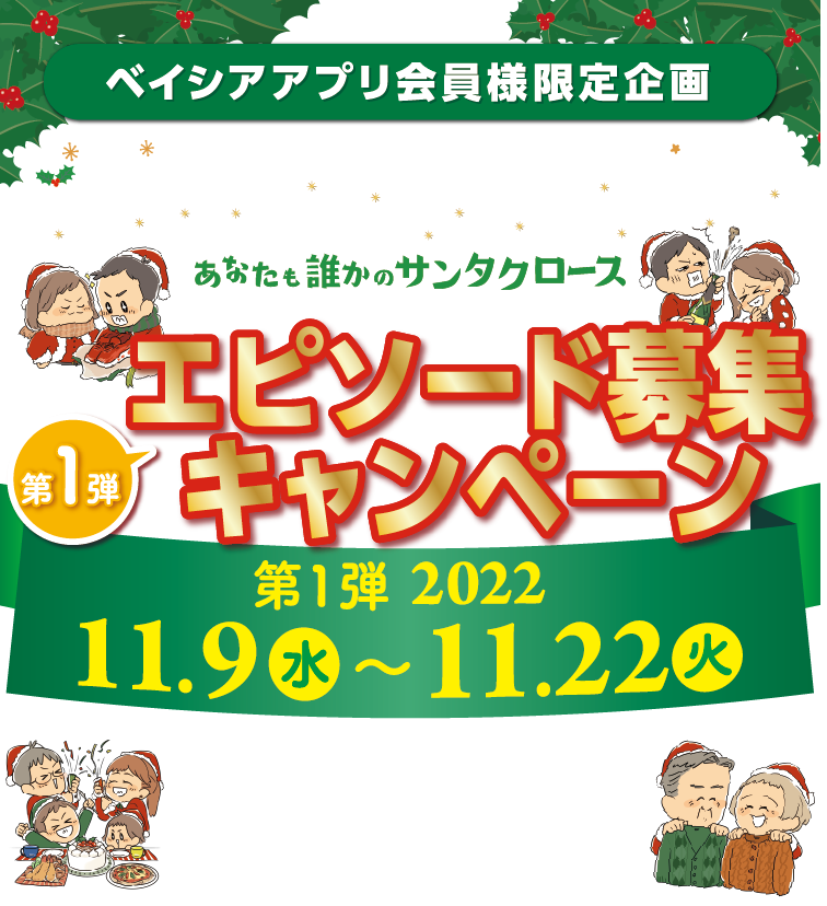 ベイシアアプリ会員様限定企画 ベイシアのハッピークリスマスあなたも誰かのサンタクロース エピソード募集キャンペーン 第1弾 2022年11月9日（水）〜11月22日（火）クリスマスにまつわるエピソードを大募集！ 