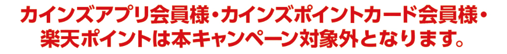 カインズアプリ会員様・カインズポイントカード会員様・楽天ポイントは本キャンペーン対象外となります。