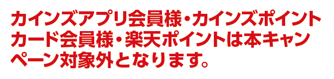 カインズアプリ会員様・カインズポイントカード会員様・楽天ポイントは本キャンペーン対象外となります。