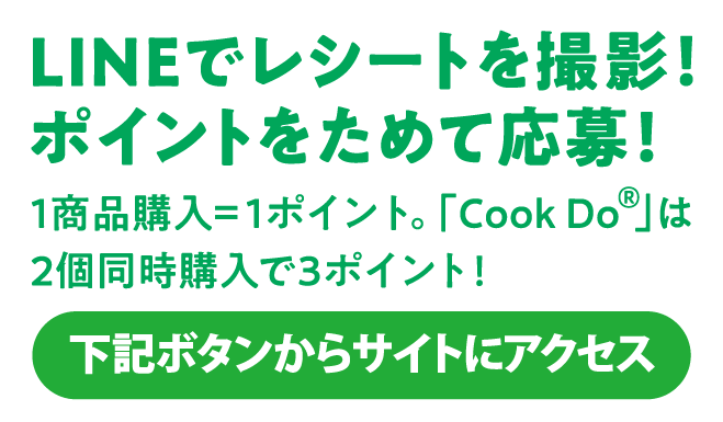 LINEでレシートを撮影！ポイントをためて応募！1商品購入＝1ポイント。「Cook Do®」は2個同時購入で3ポイント