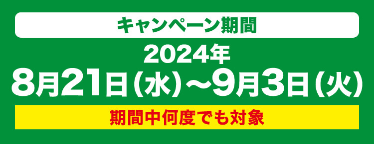 キャンペーン期間 2024年8月21日（水）〜9月3日（火）期間中何度でも対象