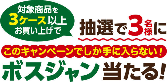 対象商品を3ケース以上お買い上げで抽選で3名様にこのキャンペーンでしか手に入らない！ボスジャン当たる！ベイシア限定