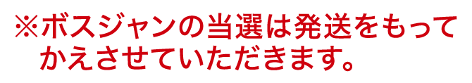 ボスジャンの当選は発送をもってかえさせていただきます。