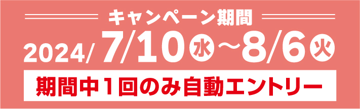 キャンペーン期間2024年7月10日(水)～8月6日(火) 期間中1回のみ自動エントリー