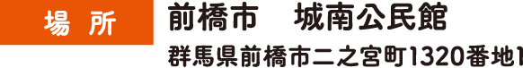 場所：前橋市 城南公民館 群馬県前橋市二之宮町1320番地1