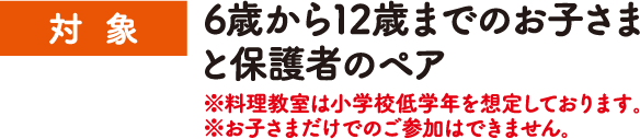 対象：6歳から12歳までのお子さまと保護者のペア ※料理教室は小学校低学年を想定しております。 ※お子さまだけでのご参加はできません。