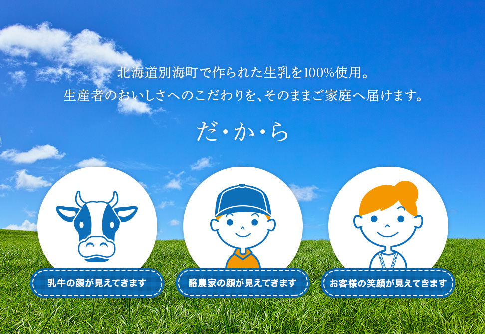 北海道別海町で作られた生乳を100%使用。生産者のおいしさへのこだわりを、そのままご家庭へ届けます。