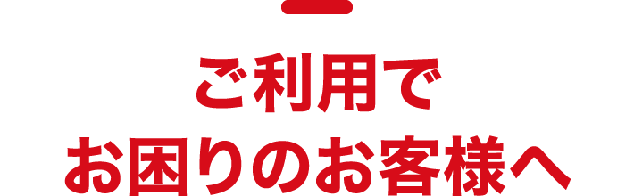 ご利用でお困りのお客様へ